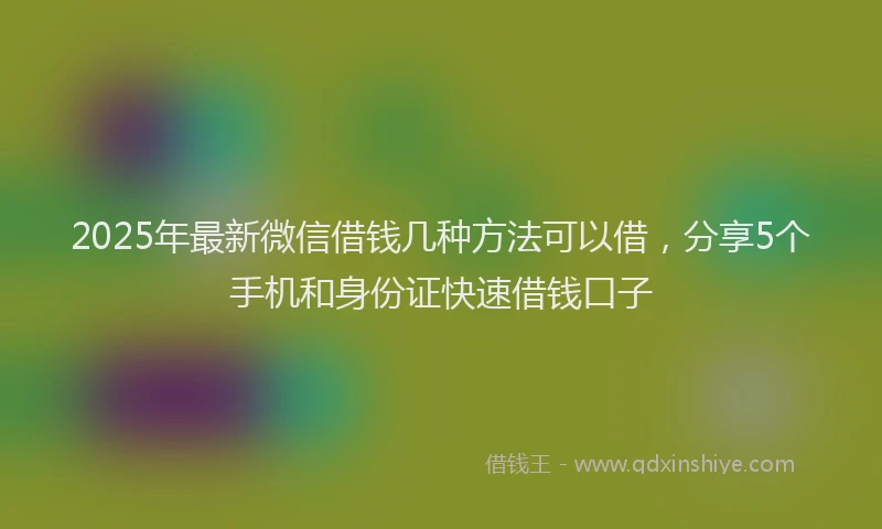 2025年最新微信借钱几种方法可以借，分享5个手机和身份证快速借钱口子