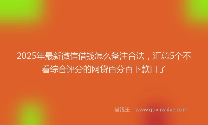 2025年最新微信借钱怎么备注合法，汇总5个不看综合评分的网贷百分百下款口子