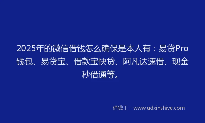 2025年的微信借钱怎么确保是本人有：易贷Pro钱包、易贷宝、借款宝快贷、阿凡达速借、现金秒借通等。