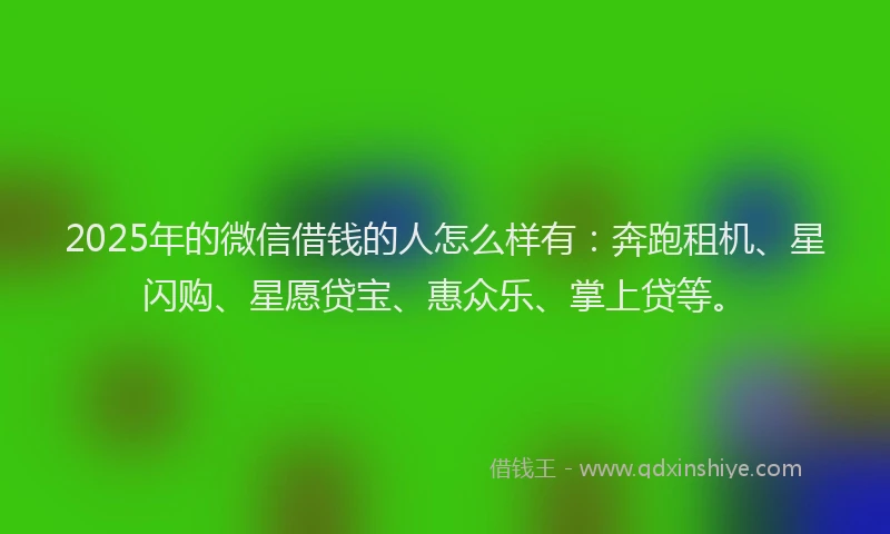 2025年的微信借钱的人怎么样有：奔跑租机、星闪购、星愿贷宝、惠众乐、掌上贷等。