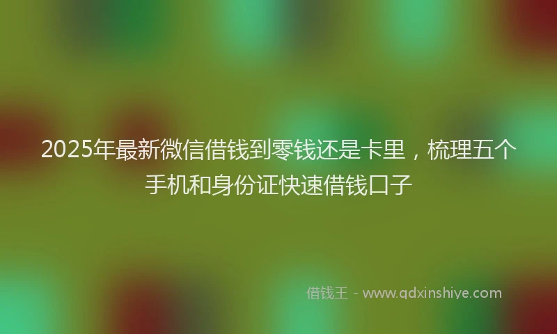 2025年最新微信借钱到零钱还是卡里，梳理五个手机和身份证快速借钱口子