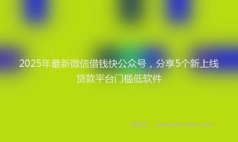 2025年最新微信借钱快公众号，分享5个新上线贷款平台门槛低软件