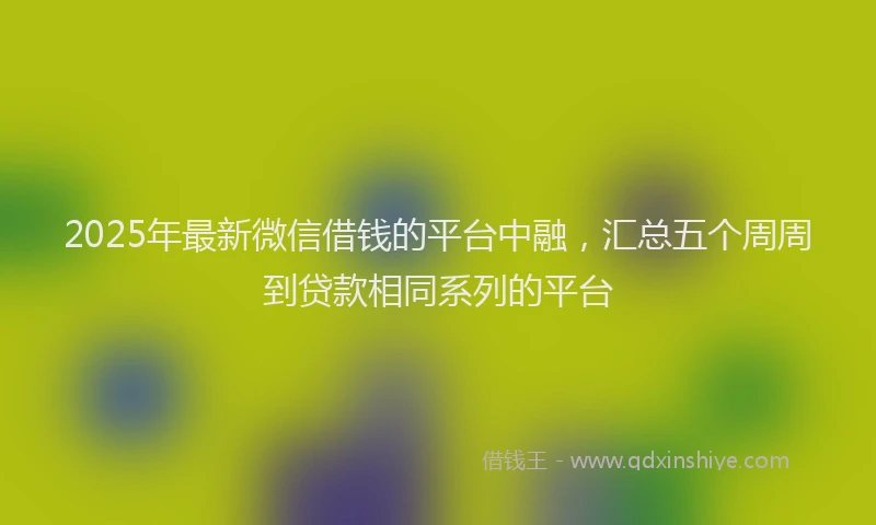 2025年最新微信借钱的平台中融，汇总五个周周到贷款相同系列的平台
