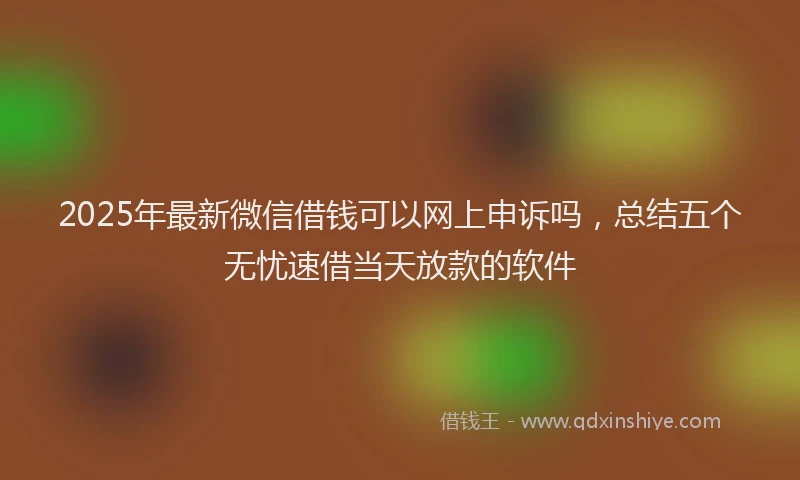 2025年最新微信借钱可以网上申诉吗，总结五个无忧速借当天放款的软件