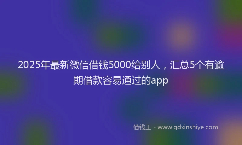 2025年最新微信借钱5000给别人，汇总5个有逾期借款容易通过的app
