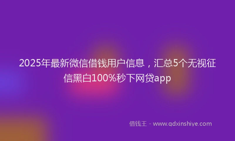 2025年最新微信借钱用户信息，汇总5个无视征信黑白100%秒下网贷app