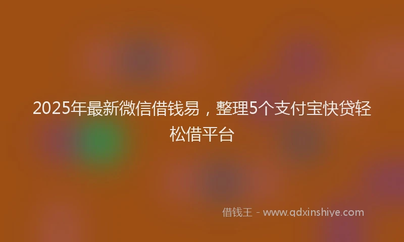 2025年最新微信借钱易，整理5个支付宝快贷轻松借平台