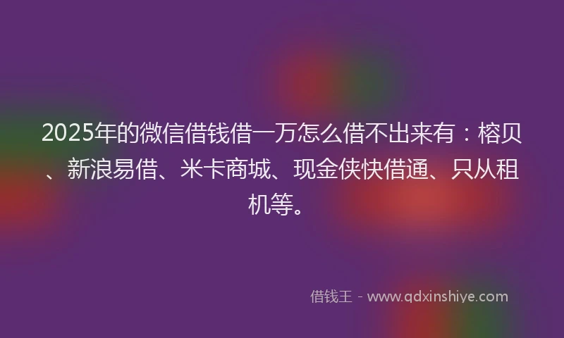 2025年的微信借钱借一万怎么借不出来有：榕贝、新浪易借、米卡商城、现金侠快借通、只从租机等。
