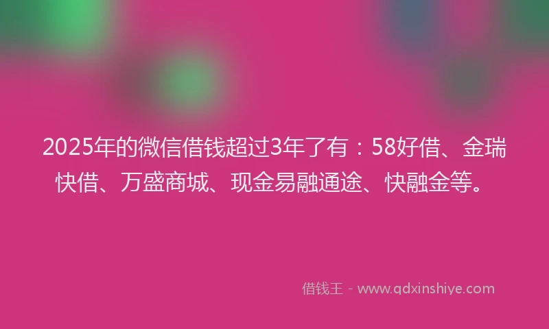 2025年的微信借钱超过3年了有：58好借、金瑞快借、万盛商城、现金易融通途、快融金等。