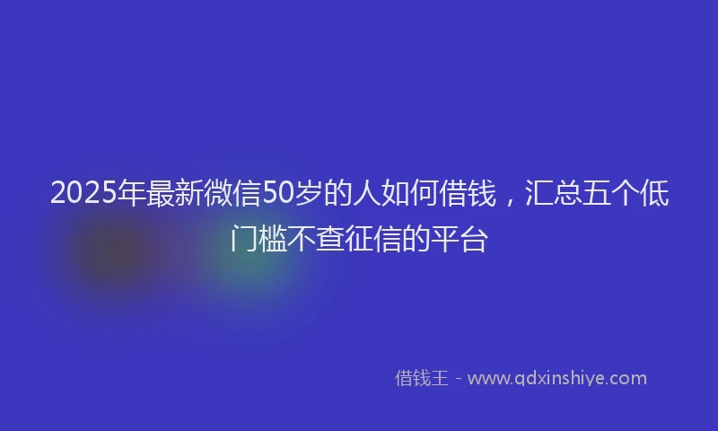 2025年最新微信50岁的人如何借钱，汇总五个低门槛不查征信的平台