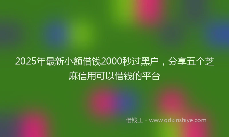 2025年最新小额借钱2000秒过黑户，分享五个芝麻信用可以借钱的平台