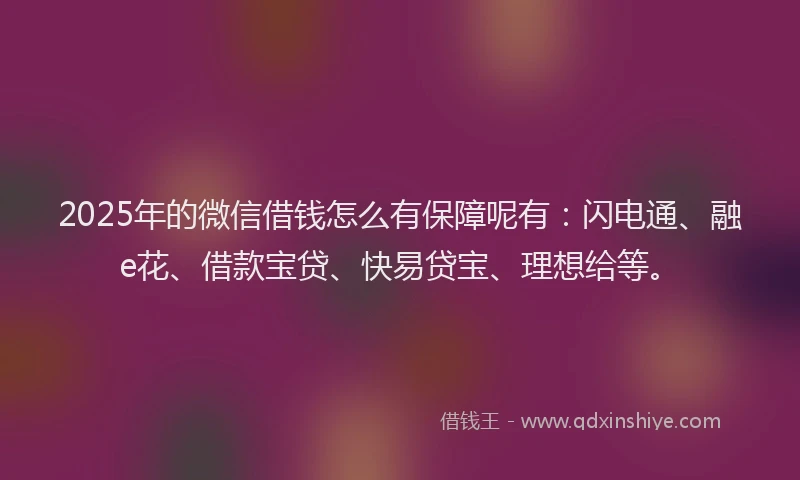 2025年的微信借钱怎么有保障呢有：闪电通、融e花、借款宝贷、快易贷宝、理想给等。