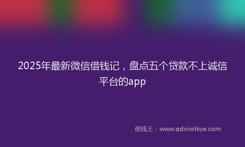 2025年最新微信借钱记，盘点五个贷款不上诚信平台的app