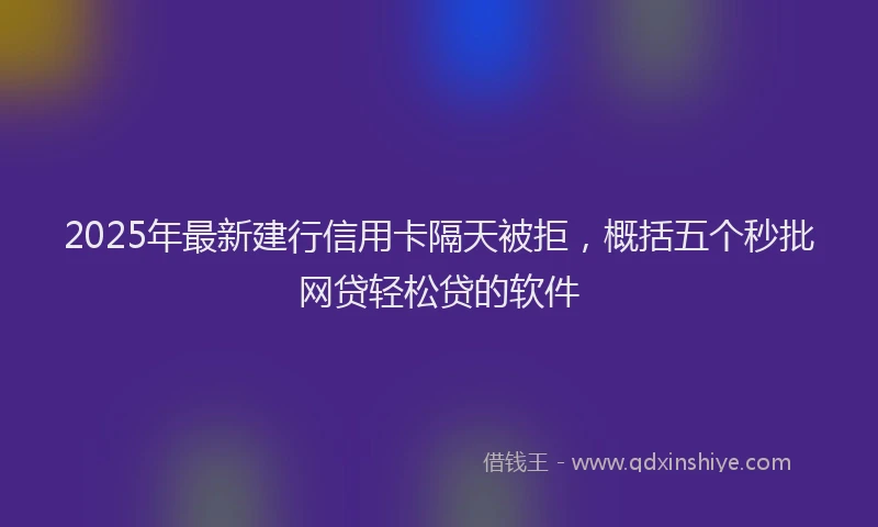 2025年最新建行信用卡隔天被拒，概括五个秒批网贷轻松贷的软件