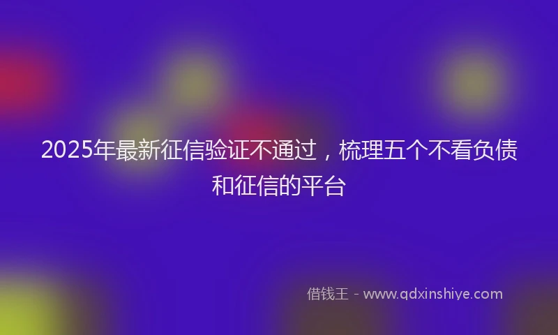 2025年最新征信验证不通过，梳理五个不看负债和征信的平台