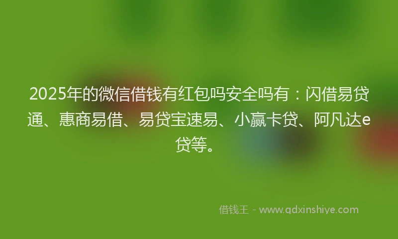 2025年的微信借钱有红包吗安全吗有：闪借易贷通、惠商易借、易贷宝速易、小赢卡贷、阿凡达e贷等。