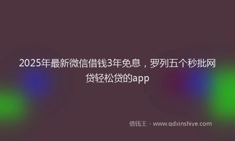 2025年最新微信借钱3年免息，罗列五个秒批网贷轻松贷的app