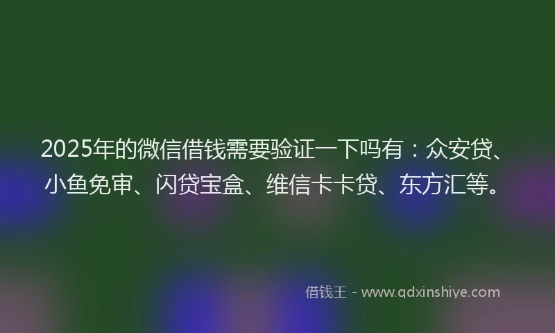 2025年的微信借钱需要验证一下吗有：众安贷、小鱼免审、闪贷宝盒、维信卡卡贷、东方汇等。
