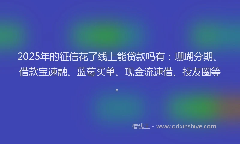 2025年的征信花了线上能贷款吗有：珊瑚分期、借款宝速融、蓝莓买单、现金流速借、投友圈等。