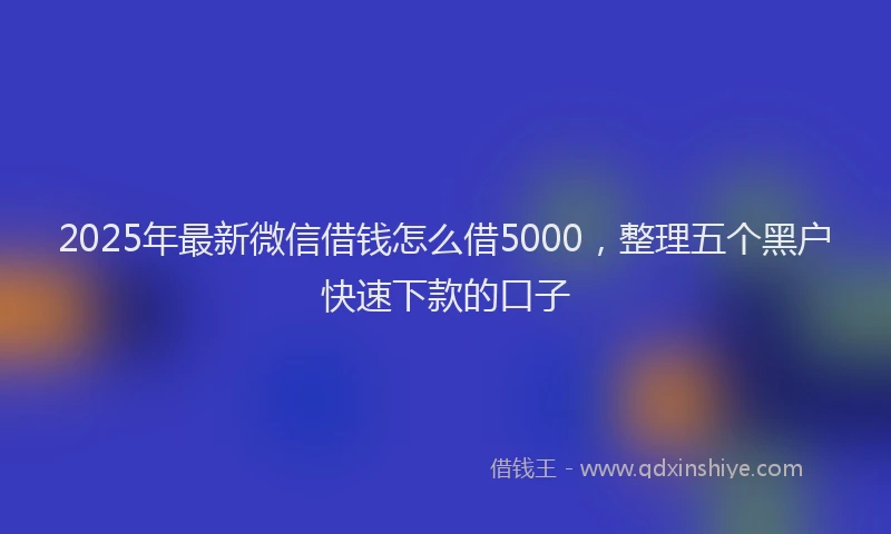2025年最新微信借钱怎么借5000，整理五个黑户快速下款的口子