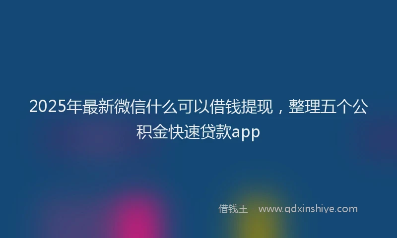 2025年最新微信什么可以借钱提现，整理五个公积金快速贷款app