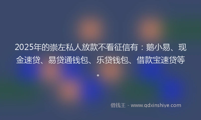 2025年的崇左私人放款不看征信有：鹅小易、现金速贷、易贷通钱包、乐贷钱包、借款宝速贷等。