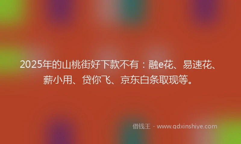 2025年的山桃街好下款不有：融e花、易速花、薪小用、贷你飞、京东白条取现等。