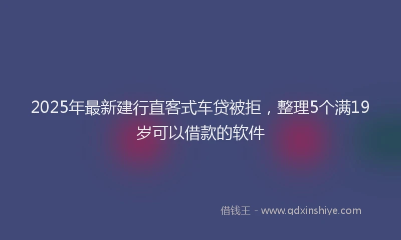 2025年最新建行直客式车贷被拒，整理5个满19岁可以借款的软件