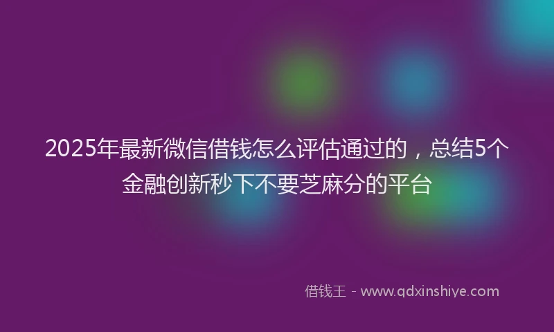 2025年最新微信借钱怎么评估通过的，总结5个金融创新秒下不要芝麻分的平台