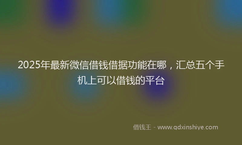 2025年最新微信借钱借据功能在哪，汇总五个手机上可以借钱的平台