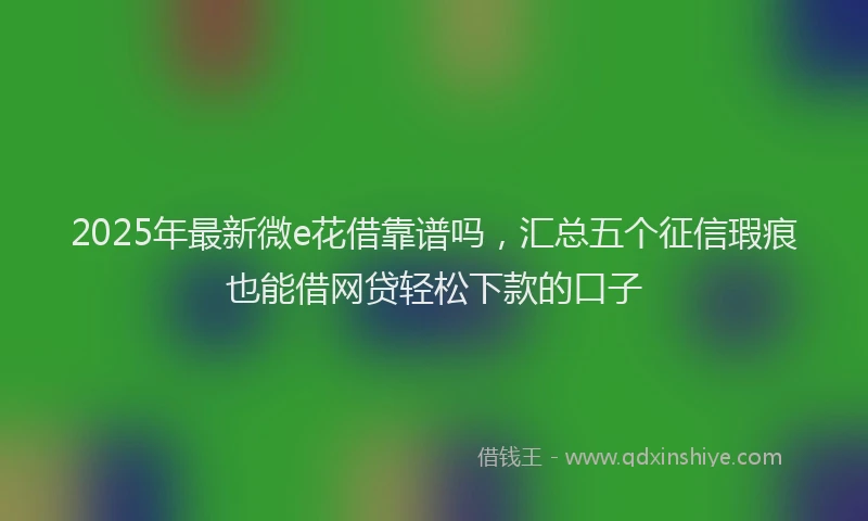 2025年最新微e花借靠谱吗，汇总五个征信瑕疵也能借网贷轻松下款的口子