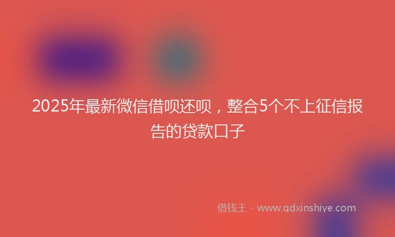 2025年最新微信借呗还呗，整合5个不上征信报告的贷款口子