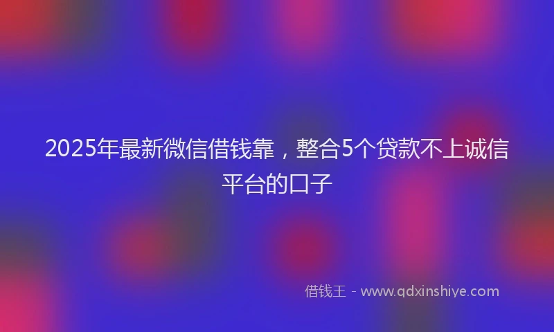 2025年最新微信借钱靠，整合5个贷款不上诚信平台的口子