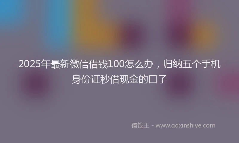 2025年最新微信借钱100怎么办，归纳五个手机身份证秒借现金的口子