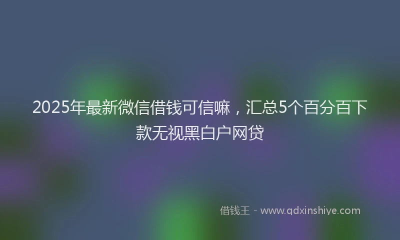 2025年最新微信借钱可信嘛，汇总5个百分百下款无视黑白户网贷