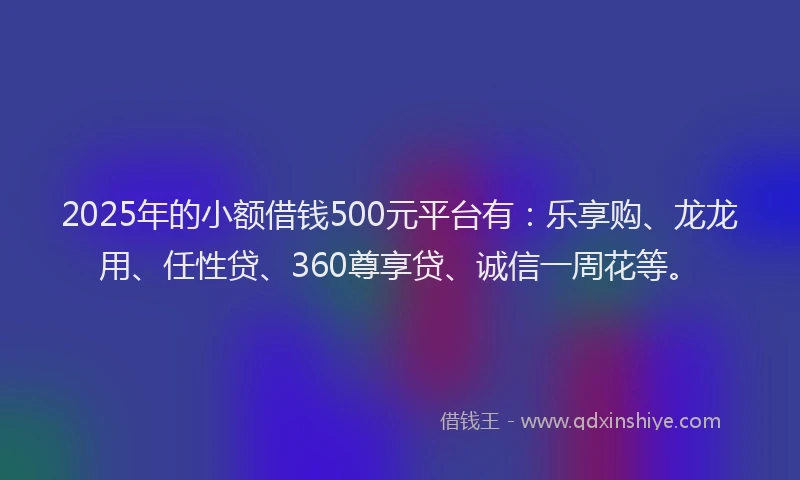 2025年的小额借钱500元平台有：乐享购、龙龙用、任性贷、360尊享贷、诚信一周花等。