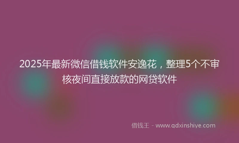 2025年最新微信借钱软件安逸花，整理5个不审核夜间直接放款的网贷软件