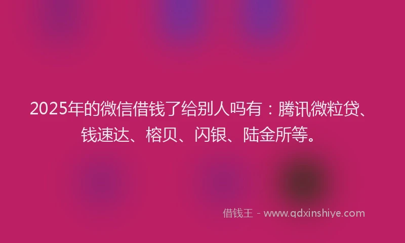 2025年的微信借钱了给别人吗有：腾讯微粒贷、钱速达、榕贝、闪银、陆金所等。