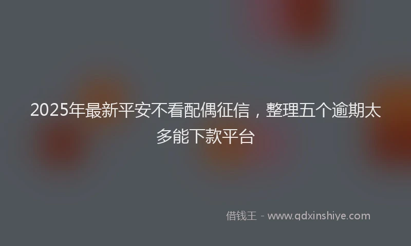 2025年最新平安不看配偶征信，整理五个逾期太多能下款平台