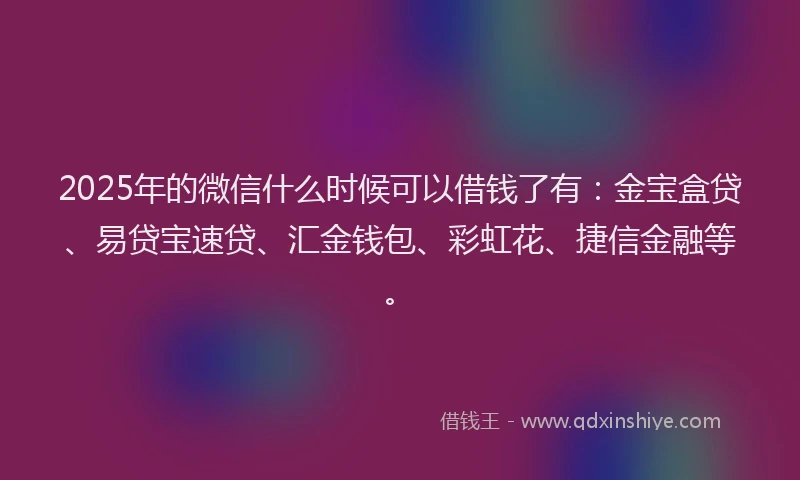 2025年的微信什么时候可以借钱了有：金宝盒贷、易贷宝速贷、汇金钱包、彩虹花、捷信金融等。