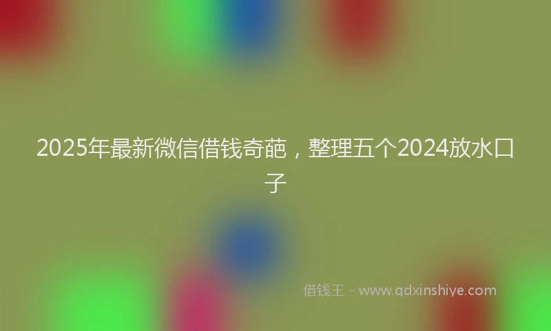 2025年最新微信借钱奇葩，整理五个2024放水口子