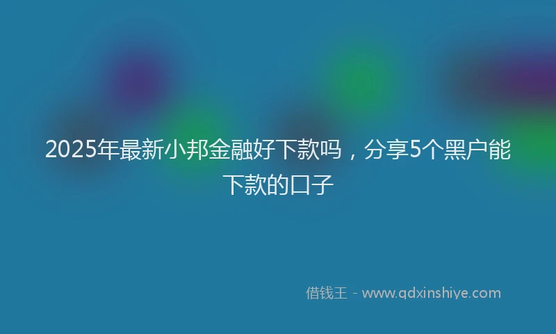 2025年最新小邦金融好下款吗，分享5个黑户能下款的口子