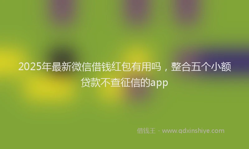 2025年最新微信借钱红包有用吗，整合五个小额贷款不查征信的app