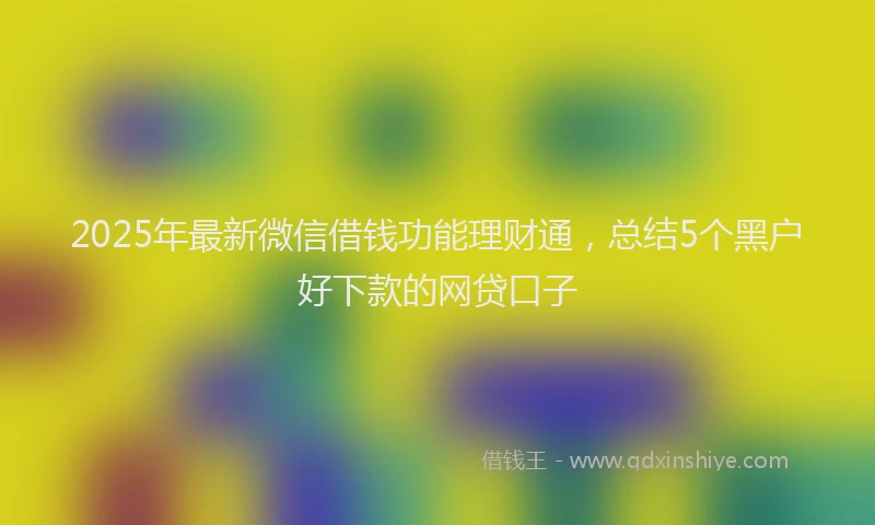 2025年最新微信借钱功能理财通，总结5个黑户好下款的网贷口子