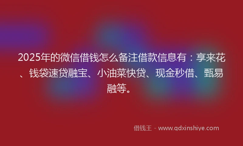 2025年的微信借钱怎么备注借款信息有：享来花、钱袋速贷融宝、小油菜快贷、现金秒借、甄易融等。