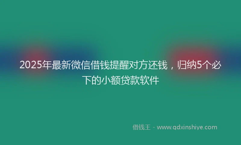 2025年最新微信借钱提醒对方还钱，归纳5个必下的小额贷款软件