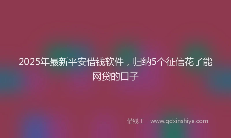 2025年最新平安借钱软件，归纳5个征信花了能网贷的口子