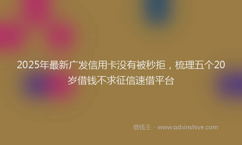 2025年最新广发信用卡没有被秒拒，梳理五个20岁借钱不求征信速借平台
