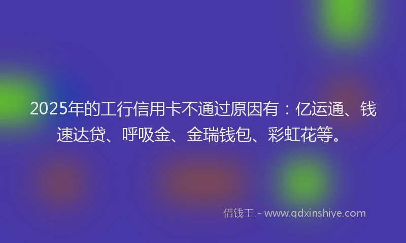 2025年的工行信用卡不通过原因有:亿运通、钱速达贷、呼吸金、金瑞钱包、彩虹花等。