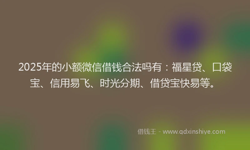 2025年的小额微信借钱合法吗有：福星贷、口袋宝、信用易飞、时光分期、借贷宝快易等。